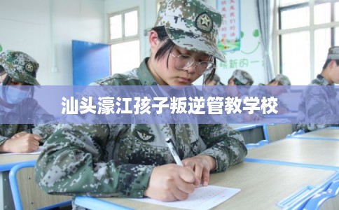 汕头濠江孩子叛逆管教学校