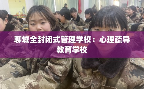 聊城全封闭式管理学校：心理疏导教育学校
