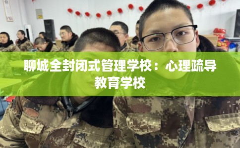 聊城全封闭式管理学校：心理疏导教育学校