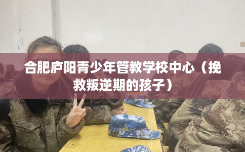 合肥庐阳青少年管教学校中心（挽救叛逆期的孩子）