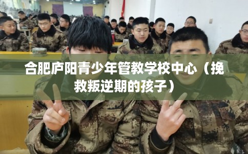 合肥庐阳青少年管教学校中心（挽救叛逆期的孩子）