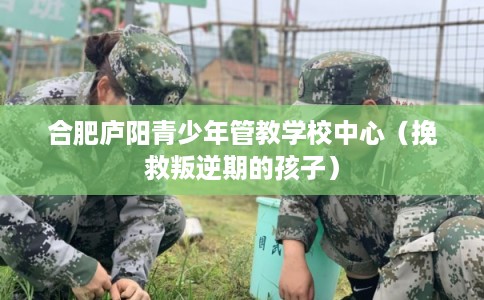 合肥庐阳青少年管教学校中心（挽救叛逆期的孩子）