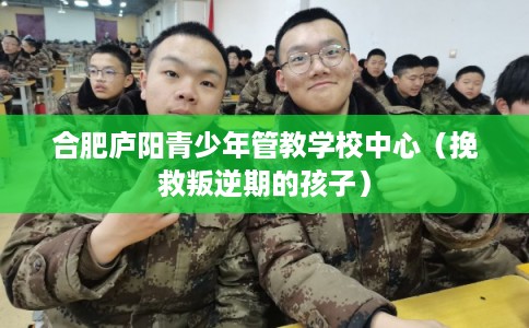 合肥庐阳青少年管教学校中心（挽救叛逆期的孩子）