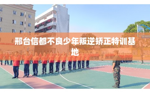 邢台信都不良少年叛逆矫正特训基地