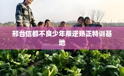 邢台信都不良少年叛逆矫正特训基地