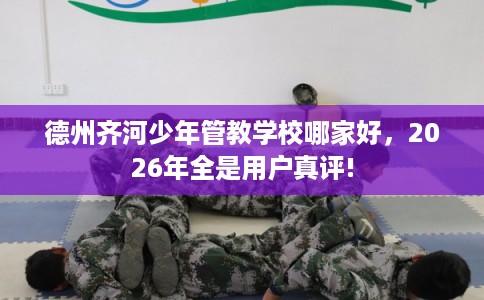 德州齐河少年管教学校哪家好,2026年全是用户真评! 德州齐河少年管教学校哪家好,2026年全是用户真评!