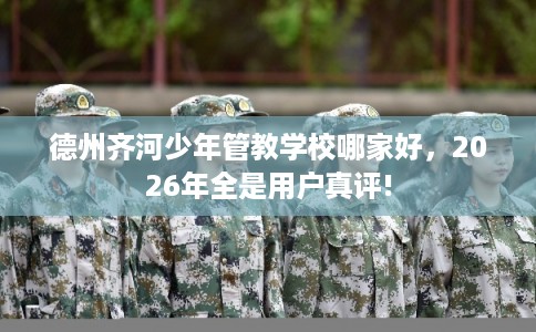 德州齐河少年管教学校哪家好,2026年全是用户真评! 德州齐河少年管教学校哪家好,2026年全是用户真评!