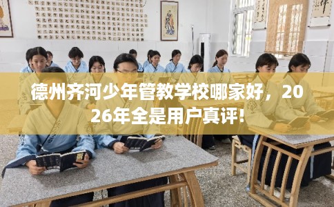 德州齐河少年管教学校哪家好,2026年全是用户真评! 德州齐河少年管教学校哪家好,2026年全是用户真评!