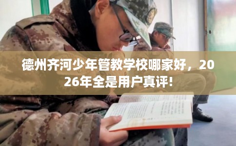 德州齐河少年管教学校哪家好,2026年全是用户真评! 德州齐河少年管教学校哪家好,2026年全是用户真评!
