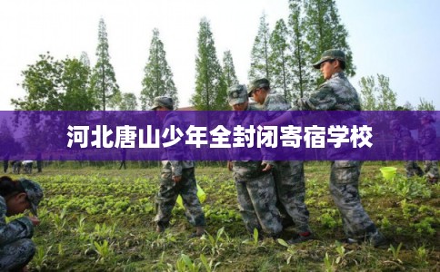 河北唐山少年全封闭寄宿学校 河北唐山少年全封闭寄宿学校