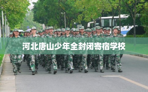 河北唐山少年全封闭寄宿学校 河北唐山少年全封闭寄宿学校