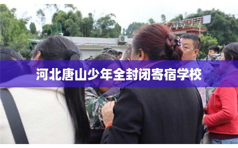河北唐山少年全封闭寄宿学校 河北唐山少年全封闭寄宿学校