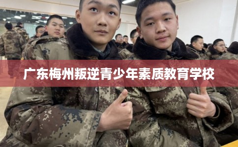 广东梅州叛逆青少年素质教育学校