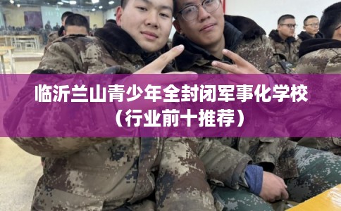 临沂兰山青少年全封闭军事化学校(行业前十推荐) 临沂兰山青少年全封闭军事化学校(行业前十推荐)