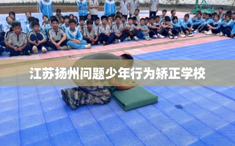 江苏扬州问题少年行为矫正学校