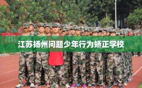 江苏扬州问题少年行为矫正学校