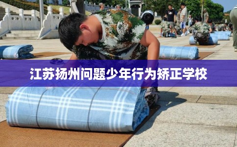 江苏扬州问题少年行为矫正学校