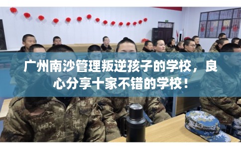 广州南沙管理叛逆孩子的学校，良心分享十家不错的学校！