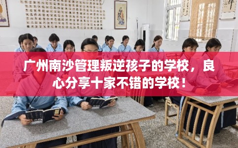 广州南沙管理叛逆孩子的学校，良心分享十家不错的学校！