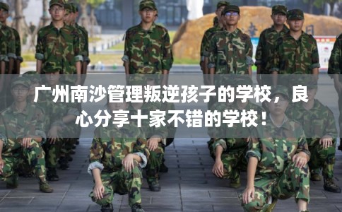 广州南沙管理叛逆孩子的学校，良心分享十家不错的学校！