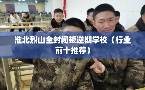 淮北烈山全封闭叛逆期学校（行业前十推荐）