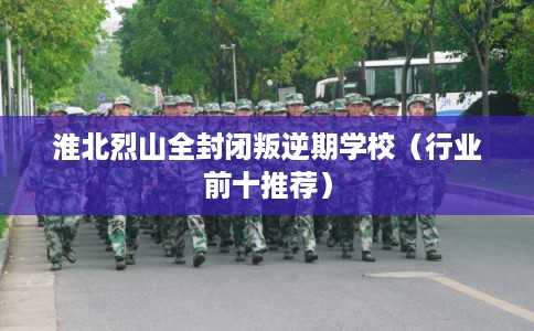 淮北烈山全封闭叛逆期学校（行业前十推荐）