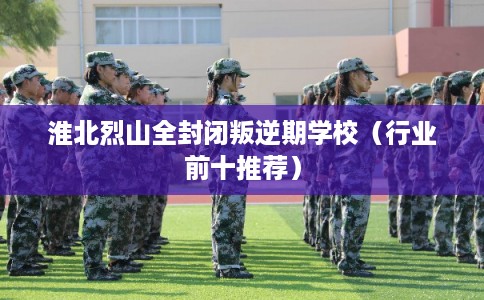 淮北烈山全封闭叛逆期学校（行业前十推荐）