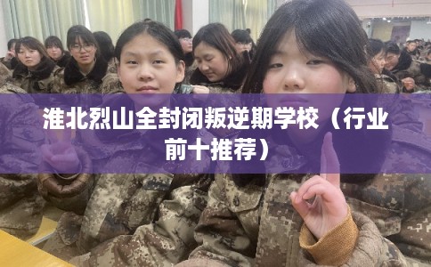 淮北烈山全封闭叛逆期学校（行业前十推荐）