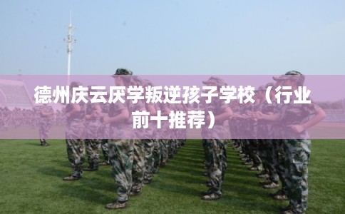 德州庆云厌学叛逆孩子学校（行业前十推荐）