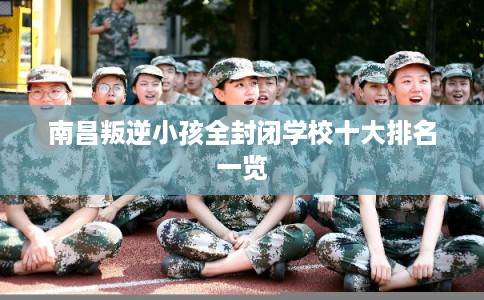 南昌叛逆小孩全封闭学校十大排名一览