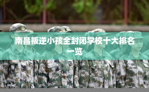 南昌叛逆小孩全封闭学校十大排名一览