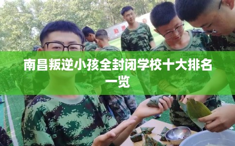 南昌叛逆小孩全封闭学校十大排名一览