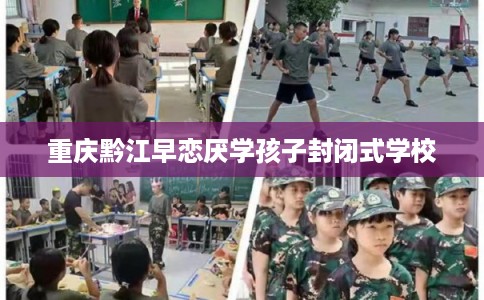 重庆黔江早恋厌学孩子封闭式学校 重庆黔江早恋厌学孩子封闭式学校