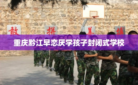 重庆黔江早恋厌学孩子封闭式学校 重庆黔江早恋厌学孩子封闭式学校