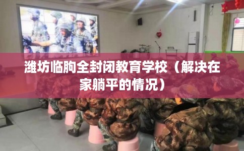 潍坊临朐全封闭教育学校（解决在家躺平的情况）