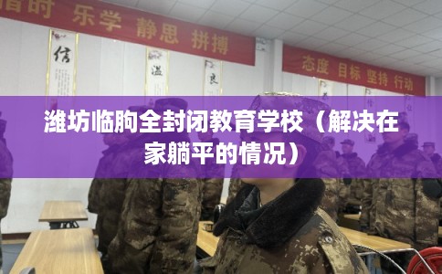 潍坊临朐全封闭教育学校（解决在家躺平的情况）