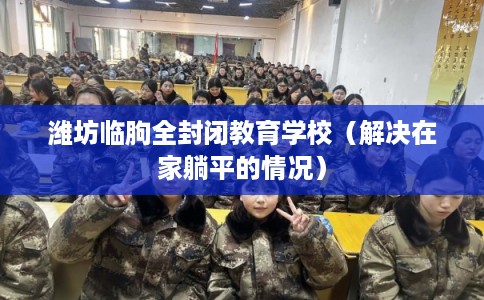 潍坊临朐全封闭教育学校（解决在家躺平的情况）