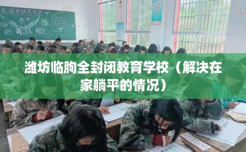 潍坊临朐全封闭教育学校（解决在家躺平的情况）