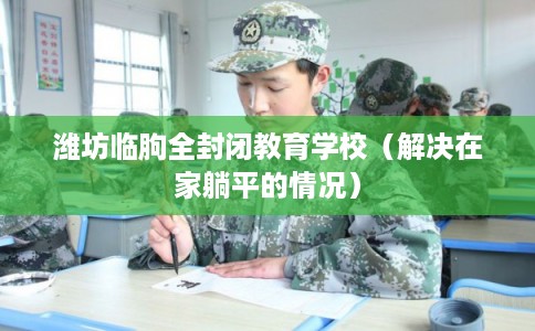 潍坊临朐全封闭教育学校（解决在家躺平的情况）