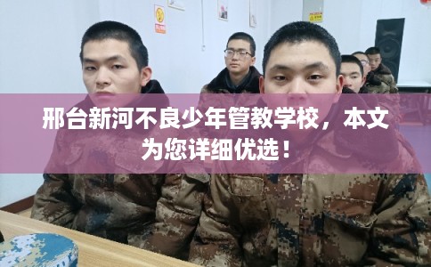 邢台新河不良少年管教学校，本文为您详细优选！