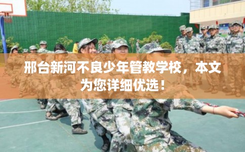 邢台新河不良少年管教学校，本文为您详细优选！