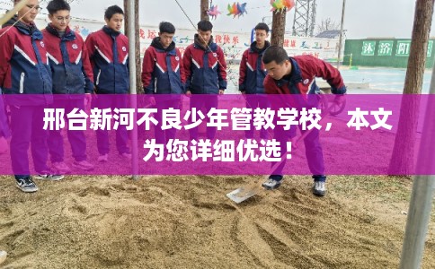 邢台新河不良少年管教学校，本文为您详细优选！