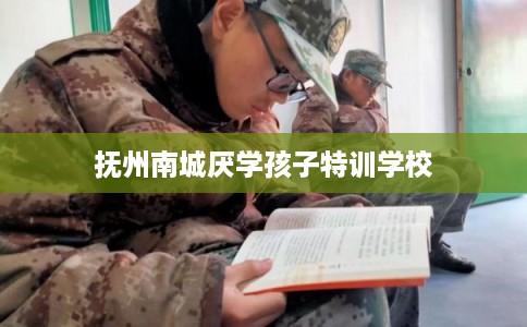 抚州南城厌学孩子特训学校