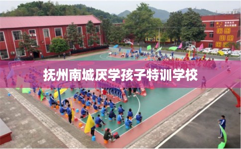 抚州南城厌学孩子特训学校