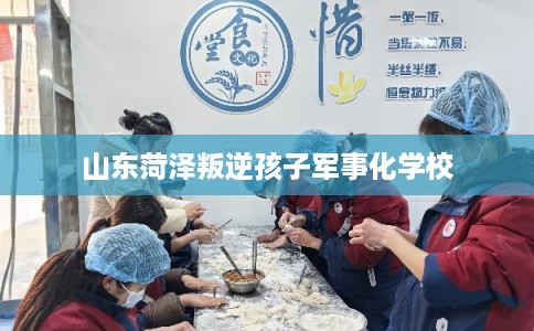山东菏泽叛逆孩子军事化学校