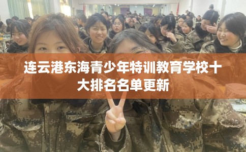 连云港东海青少年特训教育学校十大排名名单更新 连云港东海青少年特训教育学校十大排名名单更新
