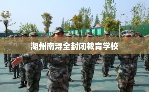 湖州南浔全封闭教育学校 湖州南浔全封闭教育学校