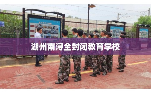 湖州南浔全封闭教育学校 湖州南浔全封闭教育学校