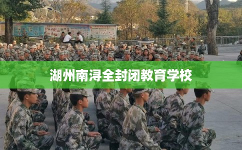 湖州南浔全封闭教育学校 湖州南浔全封闭教育学校