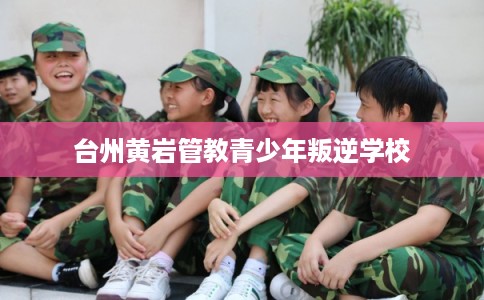 台州黄岩管教青少年叛逆学校 台州黄岩管教青少年叛逆学校